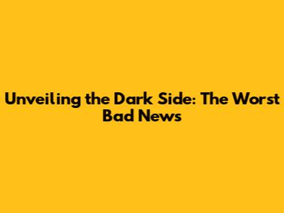 Unveiling the Dark Side: The Worst Bad News