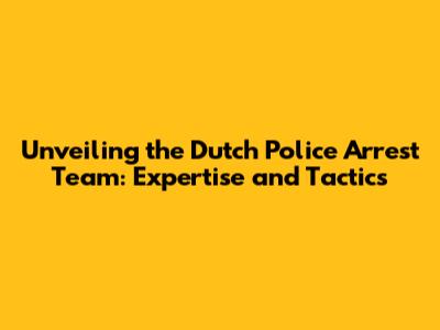Unveiling the Dutch Police Arrest Team: Expertise and Tactics