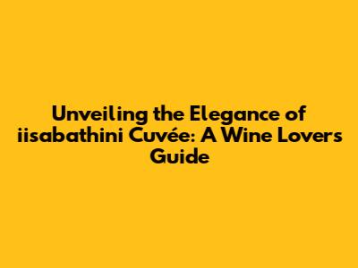 Unveiling the Elegance of iisabathini Cuvée: A Wine Lover's Guide