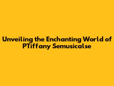 Unveiling the Enchanting World of PTiffany Semusicalse