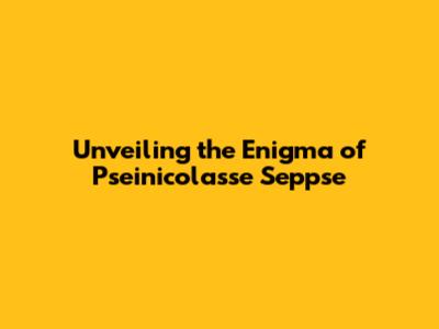 Unveiling the Enigma of Pseinicolasse Seppse