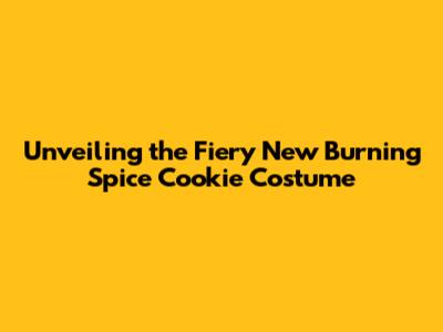 Unveiling the Fiery New Burning Spice Cookie Costume