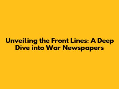 Unveiling the Front Lines: A Deep Dive into War Newspapers