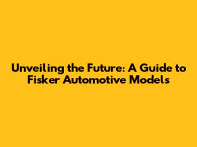 Unveiling the Future: A Guide to Fisker Automotive Models