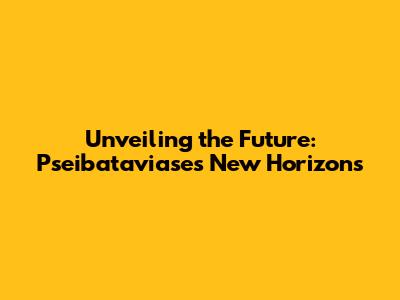 Unveiling the Future: Pseibataviase's New Horizons