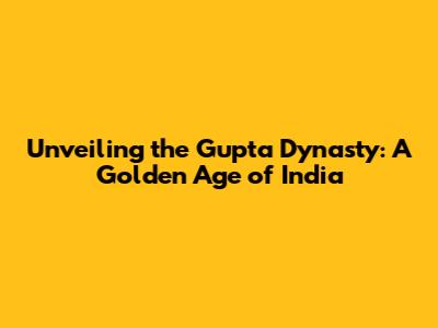 Unveiling the Gupta Dynasty: A Golden Age of India