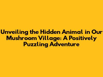 Unveiling the Hidden Animal in Our Mushroom Village: A Positively Puzzling Adventure