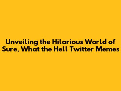 Unveiling the Hilarious World of 'Sure, What the Hell' Twitter Memes