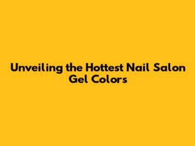 Unveiling the Hottest Nail Salon Gel Colors
