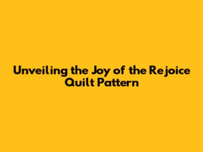 Unveiling the Joy of the Rejoice Quilt Pattern