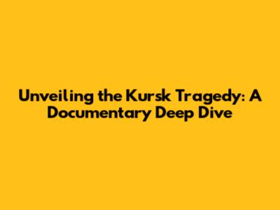 Unveiling the Kursk Tragedy: A Documentary Deep Dive