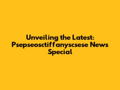 Unveiling the Latest: Psepseosctiffanyscsese News Special