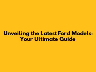 Unveiling the Latest Ford Models: Your Ultimate Guide