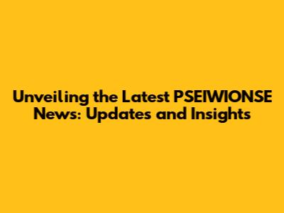 Unveiling the Latest PSEIWIONSE News: Updates and Insights
