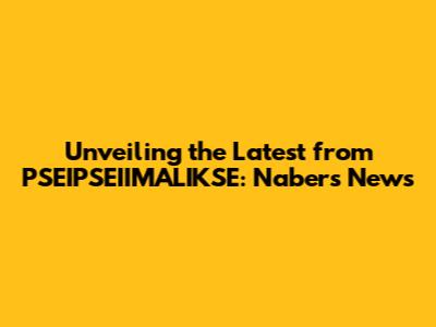 Unveiling the Latest from PSEIPSEIIMALIKSE: Nabers News