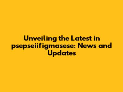 Unveiling the Latest in psepseiifigmasese: News and Updates