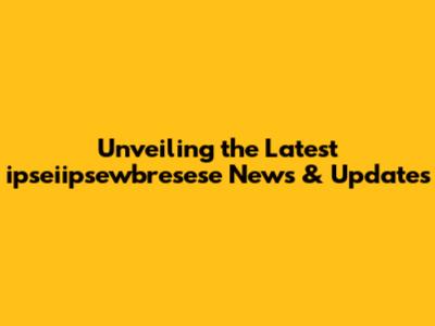 Unveiling the Latest ipseiipsewbresese News & Updates