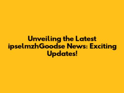 Unveiling the Latest ipselmzhGoodse News: Exciting Updates!
