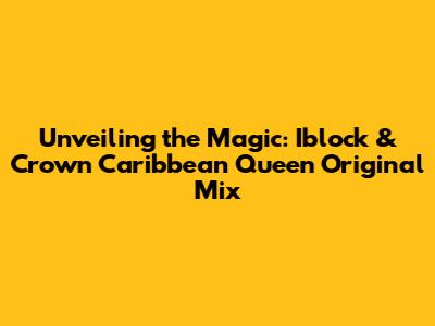 Unveiling the Magic: Iblock & Crown Caribbean Queen Original Mix