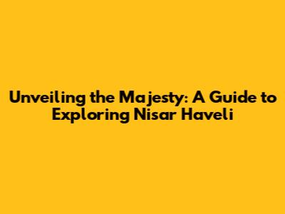 Unveiling the Majesty: A Guide to Exploring Nisar Haveli