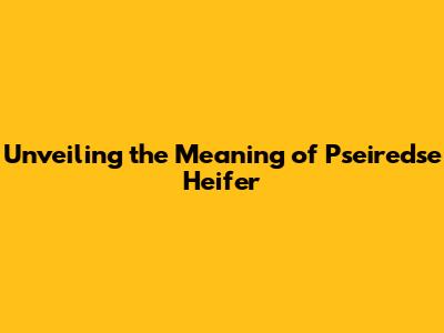 Unveiling the Meaning of Pseiredse Heifer