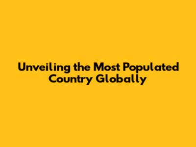 Unveiling the Most Populated Country Globally