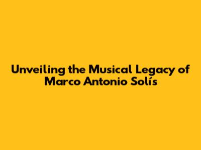 Unveiling the Musical Legacy of Marco Antonio Solís