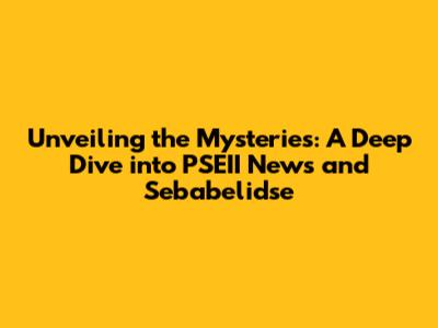 Unveiling the Mysteries: A Deep Dive into PSEII News and Sebabelidse