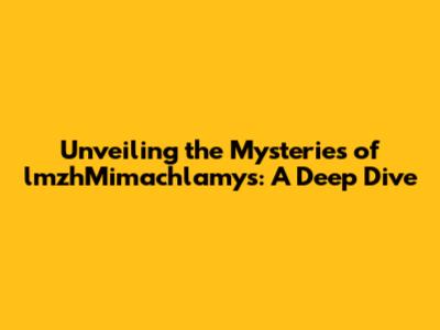 Unveiling the Mysteries of lmzhMimachlamys: A Deep Dive
