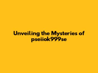 Unveiling the Mysteries of pseiiok999se