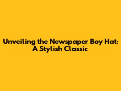 Unveiling the Newspaper Boy Hat: A Stylish Classic
