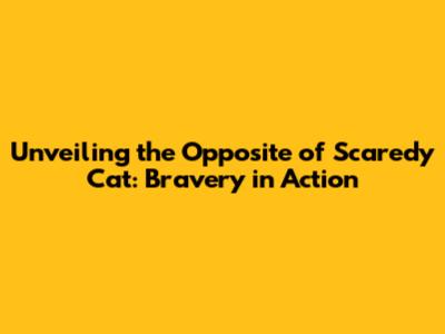 Unveiling the Opposite of Scaredy Cat: Bravery in Action