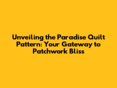 Unveiling the Paradise Quilt Pattern: Your Gateway to Patchwork Bliss
