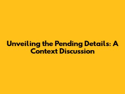 Unveiling the Pending Details: A Context Discussion
