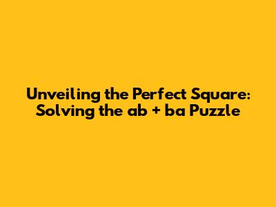 Unveiling the Perfect Square: Solving the 'ab + ba' Puzzle