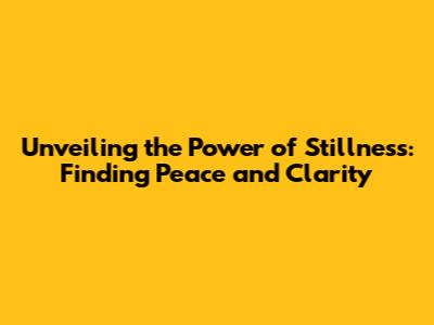 Unveiling the Power of Stillness: Finding Peace and Clarity