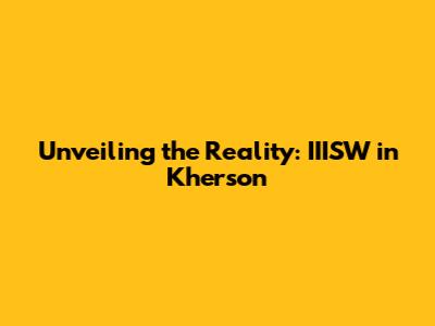 Unveiling the Reality: IIISW in Kherson