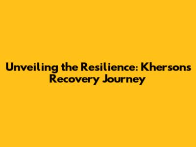 Unveiling the Resilience: Kherson's Recovery Journey