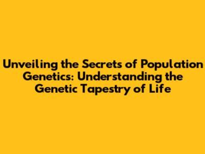 Unveiling the Secrets of Population Genetics: Understanding the Genetic Tapestry of Life