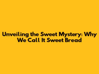 Unveiling the Sweet Mystery: Why We Call It Sweet Bread