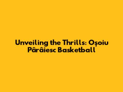 Unveiling the Thrills: Oşoiu Pârâiesc Basketball