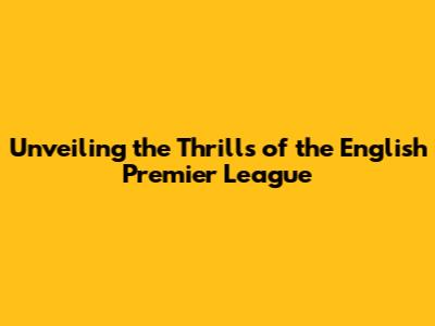 Unveiling the Thrills of the English Premier League