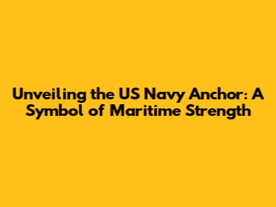 Unveiling the US Navy Anchor: A Symbol of Maritime Strength