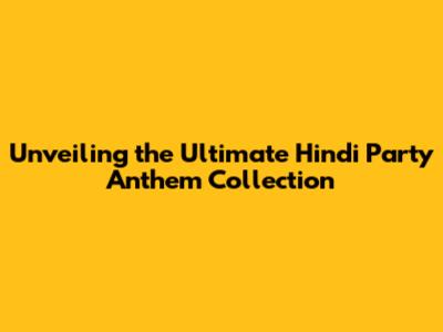 Unveiling the Ultimate Hindi Party Anthem Collection