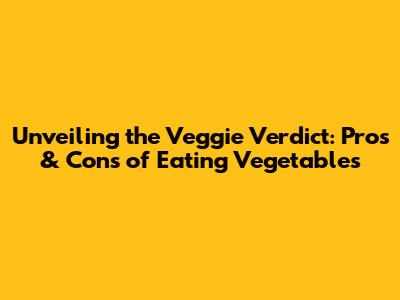 Unveiling the Veggie Verdict: Pros & Cons of Eating Vegetables