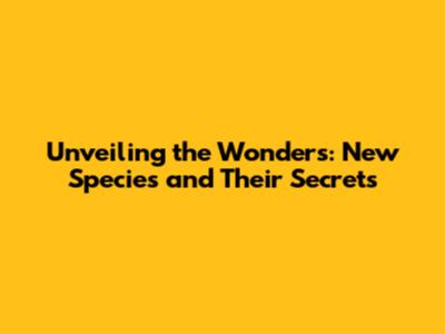 Unveiling the Wonders: New Species and Their Secrets