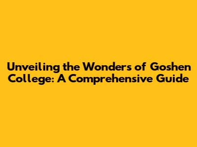 Unveiling the Wonders of Goshen College: A Comprehensive Guide