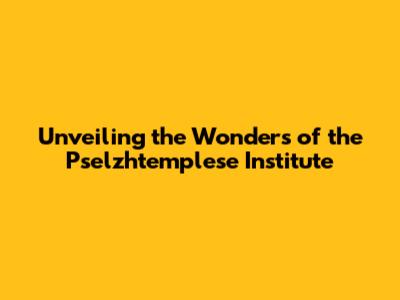 Unveiling the Wonders of the Pselzhtemplese Institute
