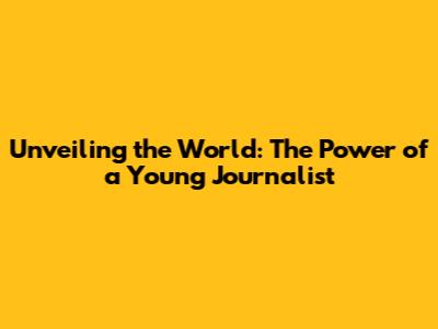 Unveiling the World: The Power of a Young Journalist