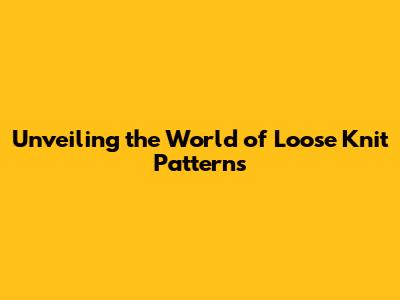 Unveiling the World of Loose Knit Patterns